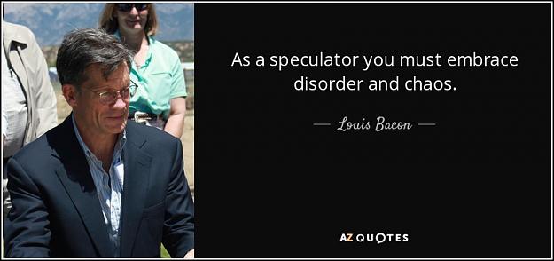 Click to Enlarge

Name: quote-as-a-speculator-you-must-embrace-disorder-and-chaos-louis-bacon-80-8-0883.jpg
Size: 57 KB